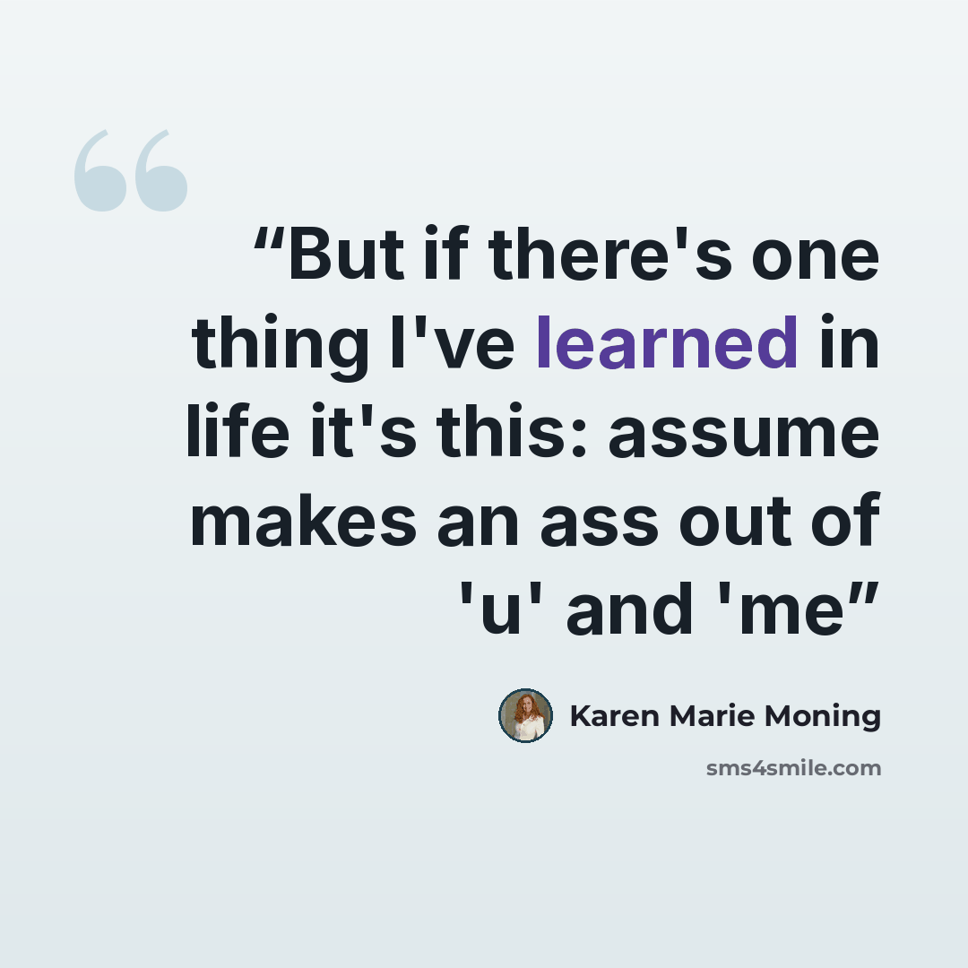 “But if there's one thing I've learned in life it's this: assume makes an ass out of 'u' and 'me” quote by Karen Marie Moning