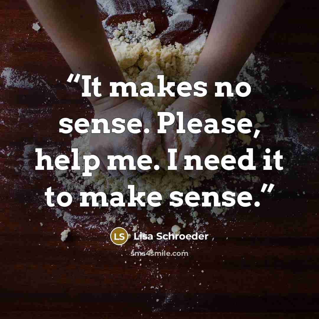 “It makes no sense. Please, help me. I need it to make sense.” quote by Lisa Schroeder