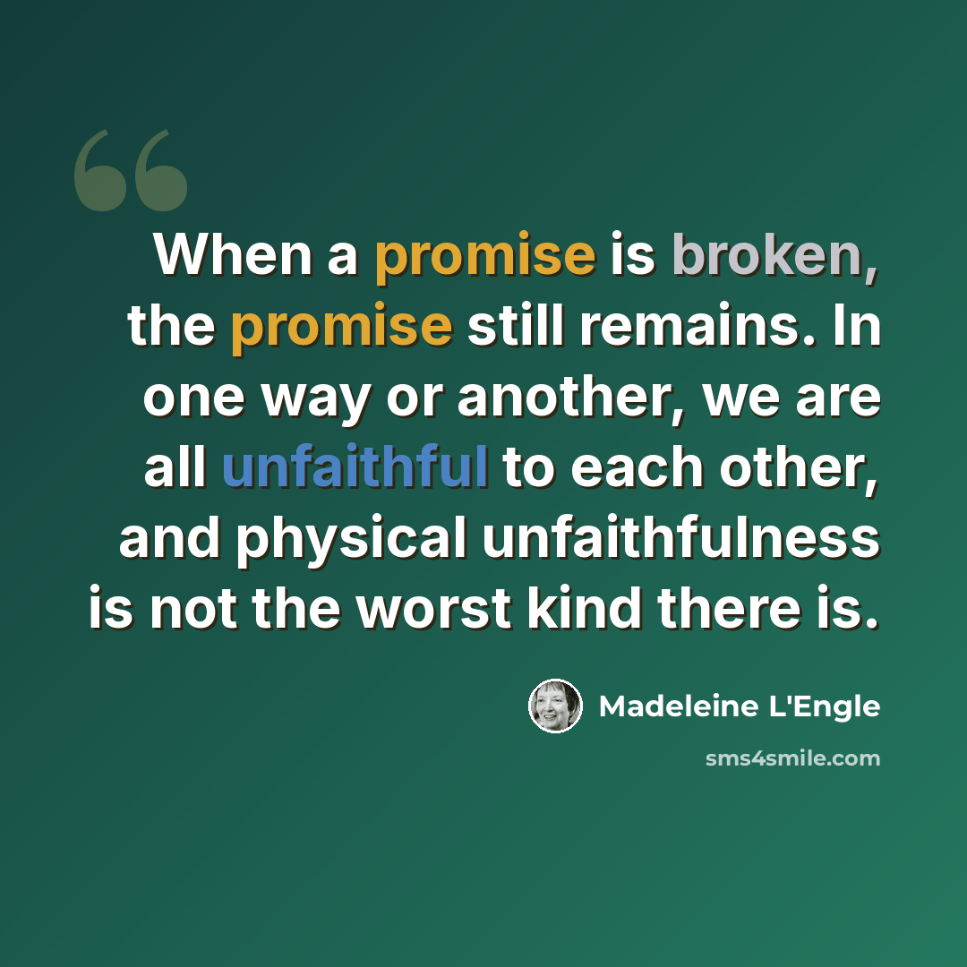 “When a promise is broken, the promise still remains. In one way or another, we are all unfaithful to each other, and physical unfaithfulness is not the worst kind there is.” quote by Madeleine L'Engle