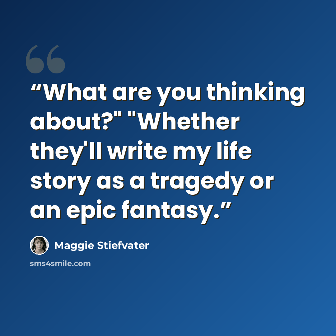 “What are you thinking about?" "Whether they'll write my life story as a tragedy or an epic fantasy.” quote by Maggie Stiefvater