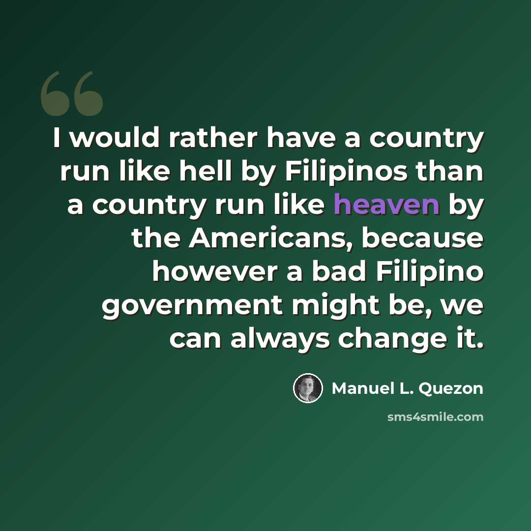 “I would rather have a country run like hell by Filipinos than a country run like heaven by the Americans, because however a bad Filipino government might be, we can always change it.” quote by Manuel L. Quezon