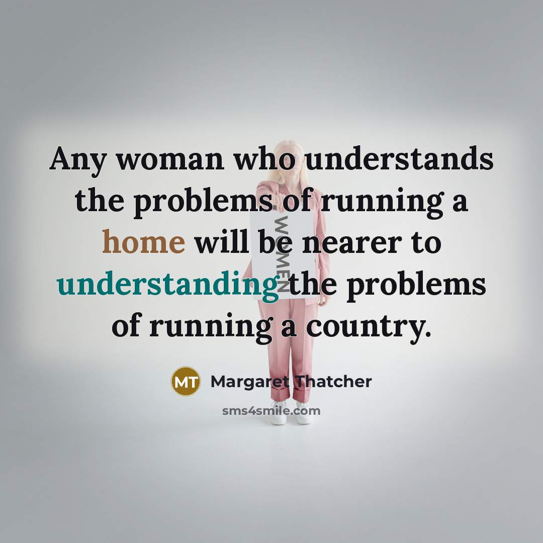 “Any woman who understands the problems of running a home will be nearer to understanding the problems of running a country.” quote by Margaret Thatcher