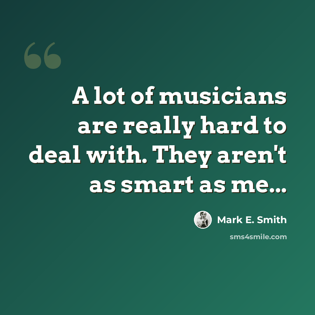 “A lot of musicians are really hard to deal with. They aren't as smart as me...” quote by Mark E. Smith