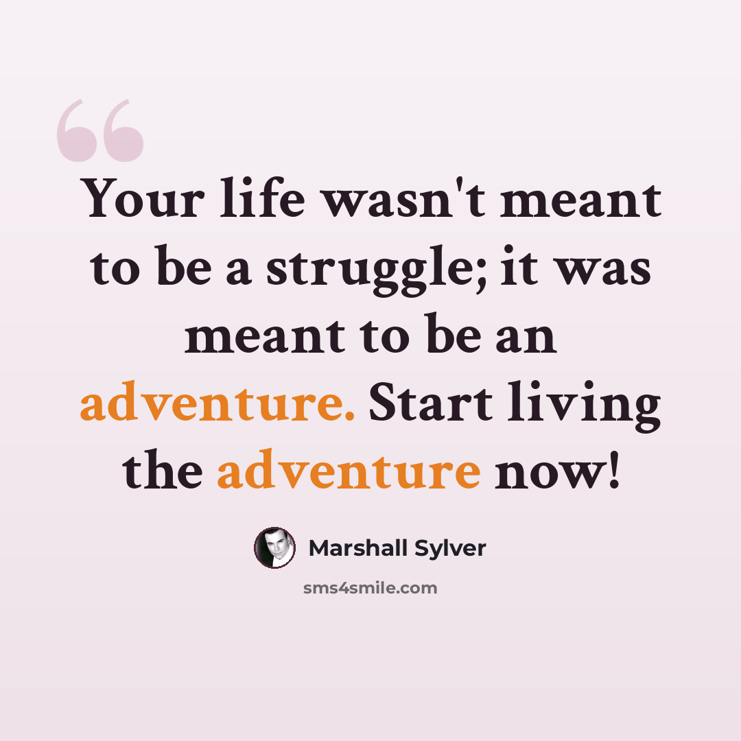 “Your life wasn't meant to be a struggle; it was meant to be an adventure. Start living the adventure now!” quote by Marshall Sylver