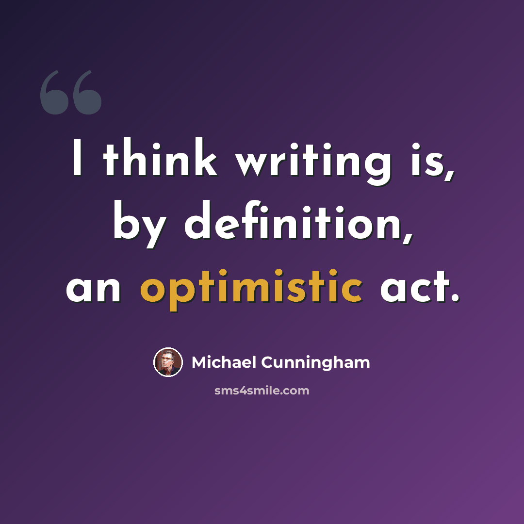 “I think writing is, by definition, an optimistic act.” quote by Michael Cunningham