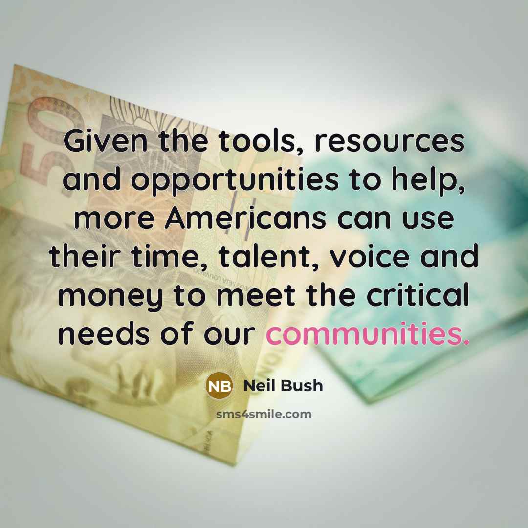 “Given the tools, resources and opportunities to help, more Americans can use their time, talent, voice and money to meet the critical needs of our communities.” quote by Neil Bush