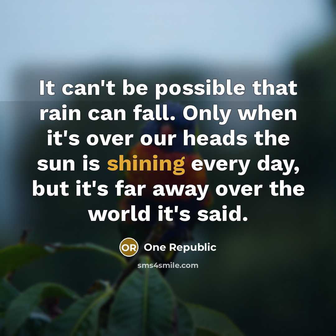 “It can't be possible that rain can fall. Only when it's over our heads the sun is shining every day, but it's far away over the world it's said.” quote by One Republic