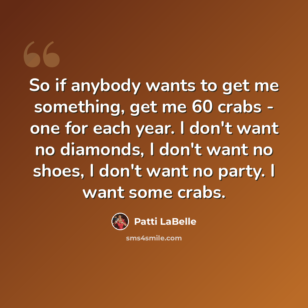“So if anybody wants to get me something, get me 60 crabs - one for each year. I don't want no diamonds, I don't want no shoes, I don't want no party. I want some crabs.” quote by Patti LaBelle