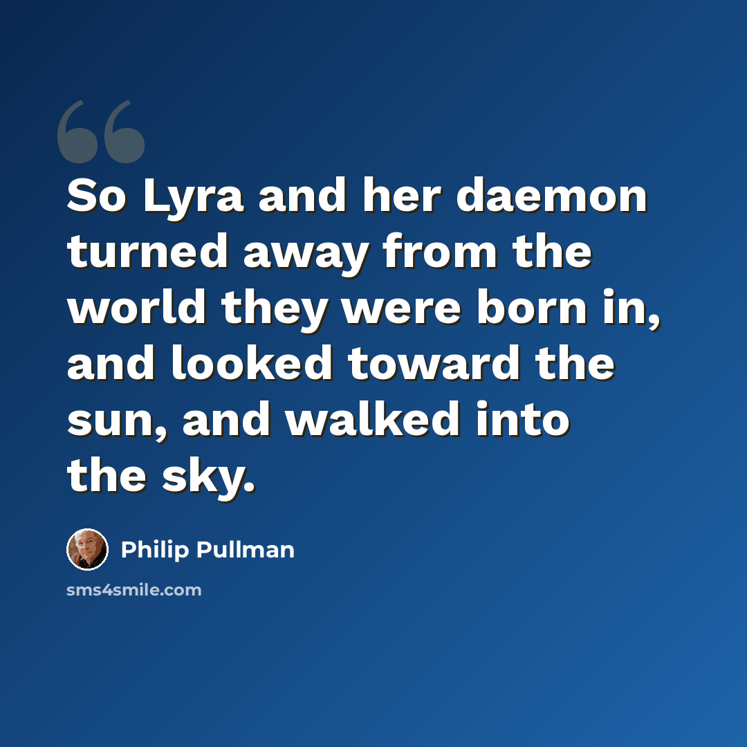 “So Lyra and her daemon turned away from the world they were born in, and looked toward the sun, and walked into the sky.” quote by Philip Pullman