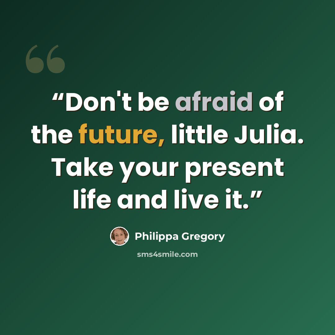 “Don't be afraid of the future, little Julia. Take your present life and live it.” quote by Philippa Gregory
