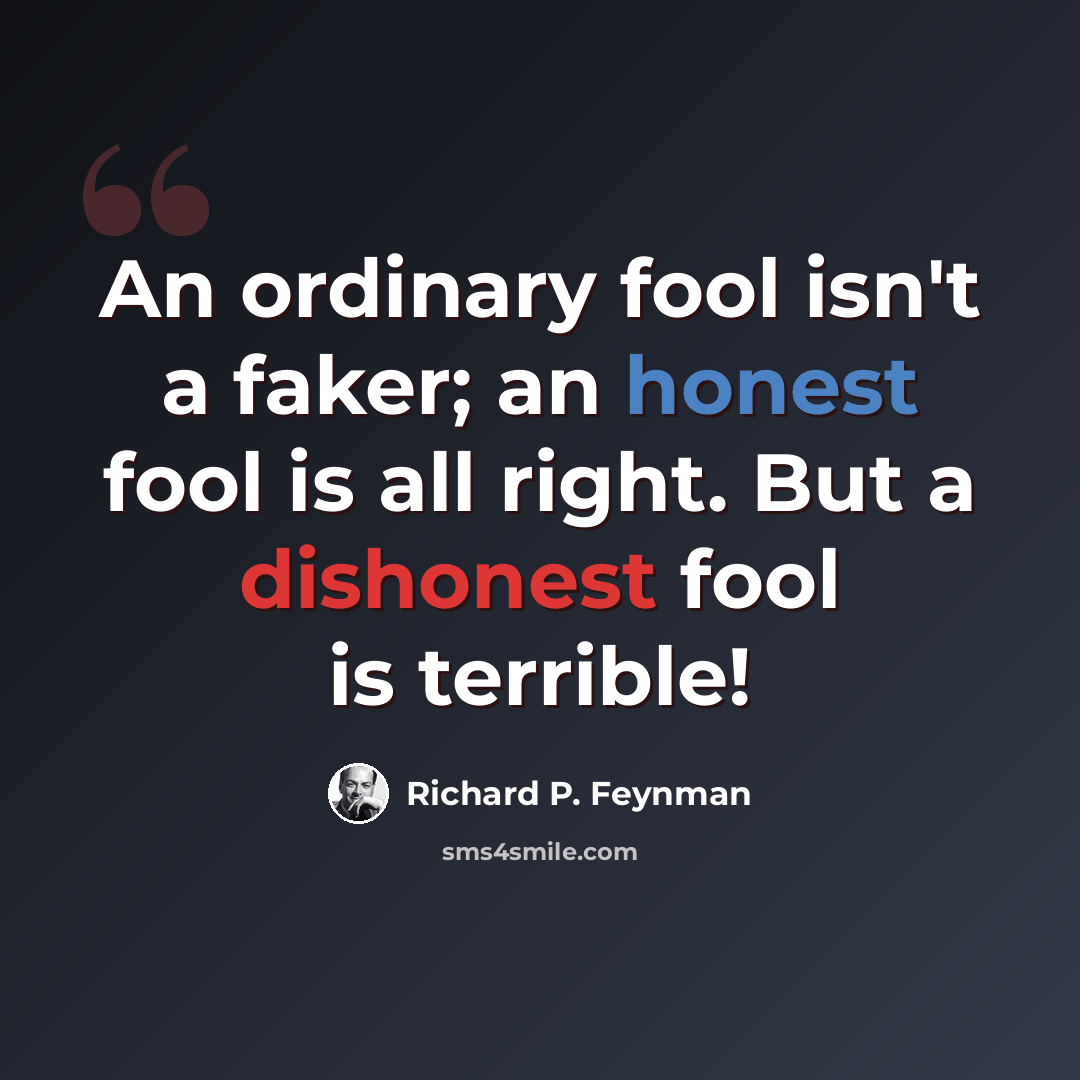 “An ordinary fool isn't a faker; an honest fool is all right. But a dishonest fool is terrible!” quote by Richard P. Feynman