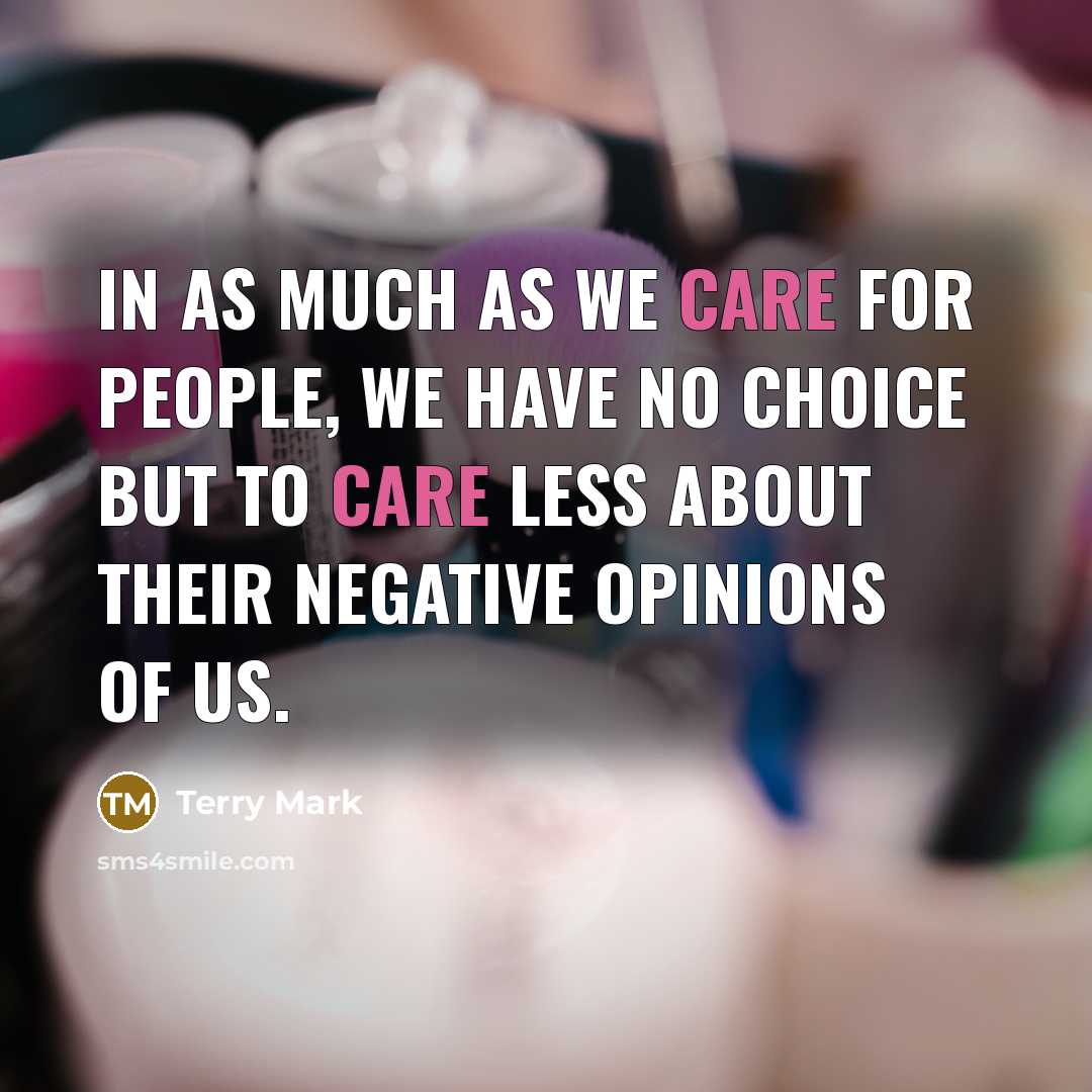 “In as much as we care for people, we have no choice but to care less about their negative opinions of us.” quote by Terry Mark