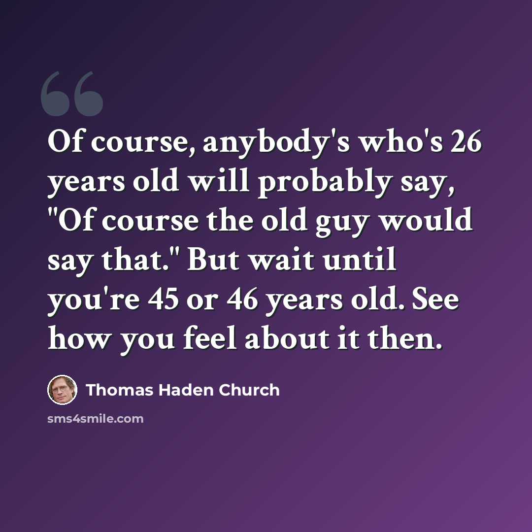 “Of course, anybody's who's 26 years old will probably say, "Of course the old guy would say that." But wait until you're 45 or 46 years old. See how you feel about it then.” quote by Thomas Haden Church