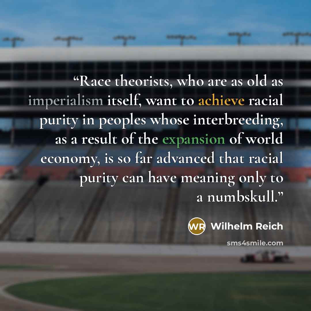 “Race theorists, who are as old as imperialism itself, want to achieve racial purity in peoples whose interbreeding, as a result of the expansion of world economy, is so far advanced that racial purity can have meaning only to a numbskull.” quote by Wilhelm Reich
