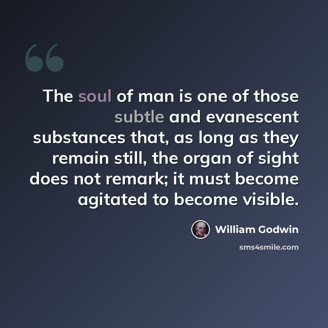 “The soul of man is one of those subtle and evanescent substances that, as long as they remain still, the organ of sight does not remark; it must become agitated to become visible.” quote by William Godwin