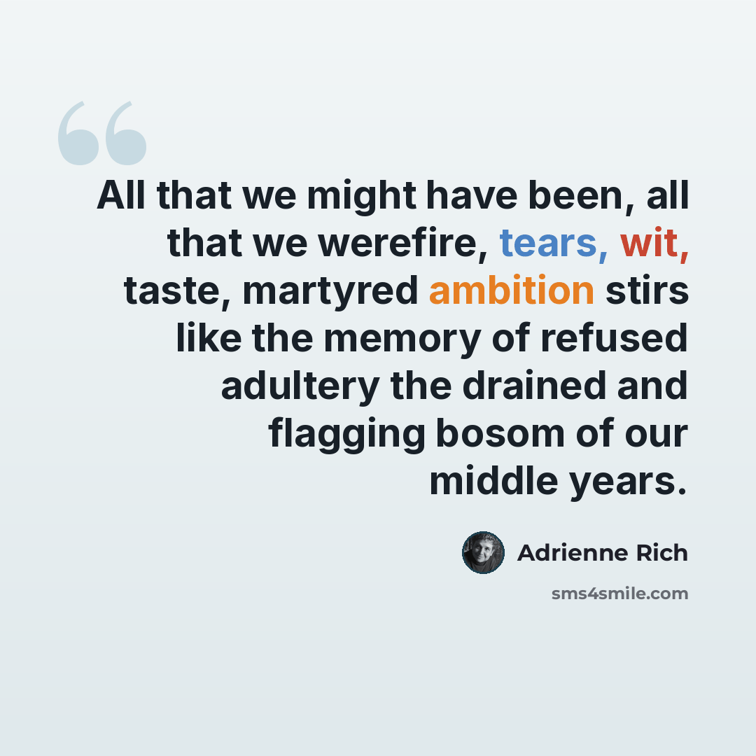 “All that we might have been, all that we werefire, tears, wit, taste, martyred ambition stirs like the memory of refused adultery the drained and flagging bosom of our middle years.” quote by Adrienne Rich