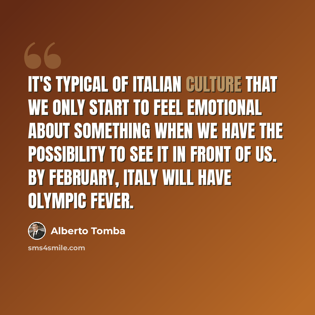 “It's typical of Italian culture that we only start to feel emotional about something when we have the possibility to see it in front of us. By February, Italy will have Olympic fever.” quote by Alberto Tomba