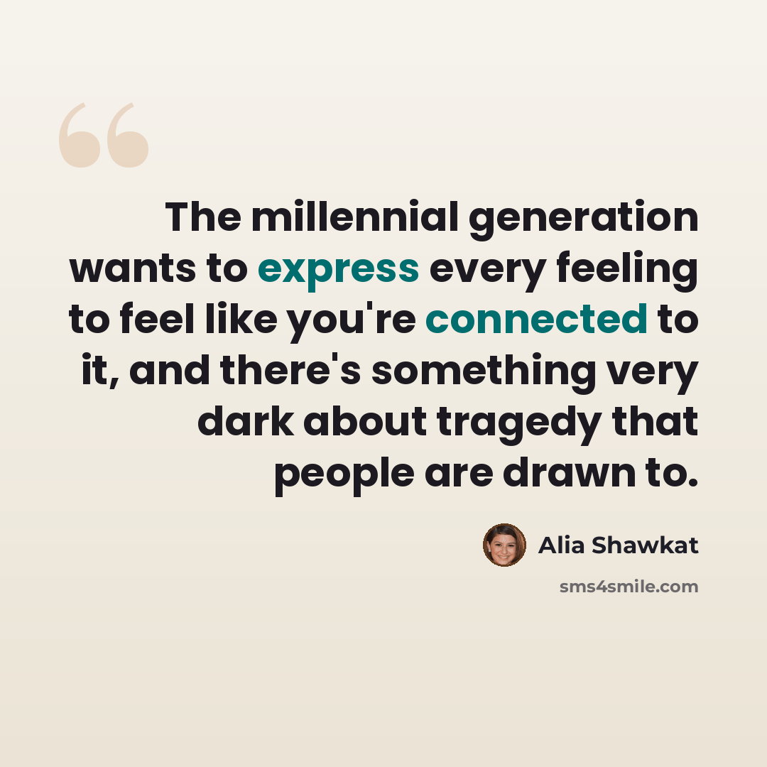 “The millennial generation wants to express every feeling to feel like you're connected to it, and there's something very dark about tragedy that people are drawn to.” quote by Alia Shawkat