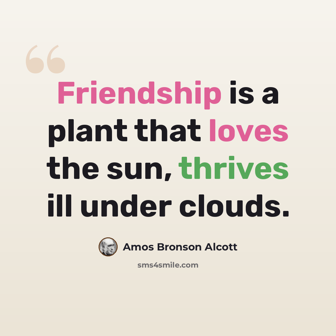 “Friendship is a plant that loves the sun, thrives ill under clouds.” quote by Amos Bronson Alcott