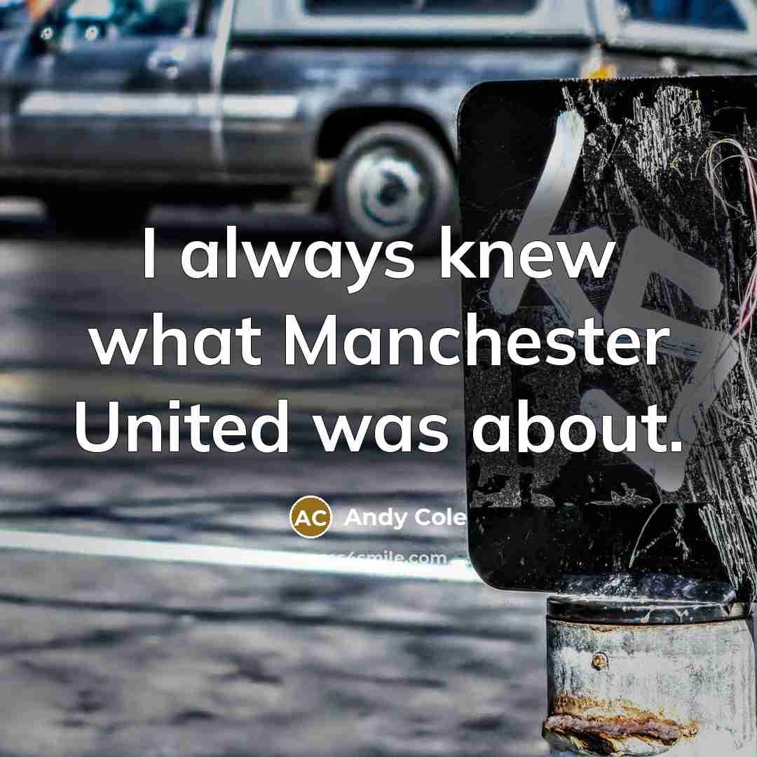 “I always knew what Manchester United was about.” quote by Andy Cole