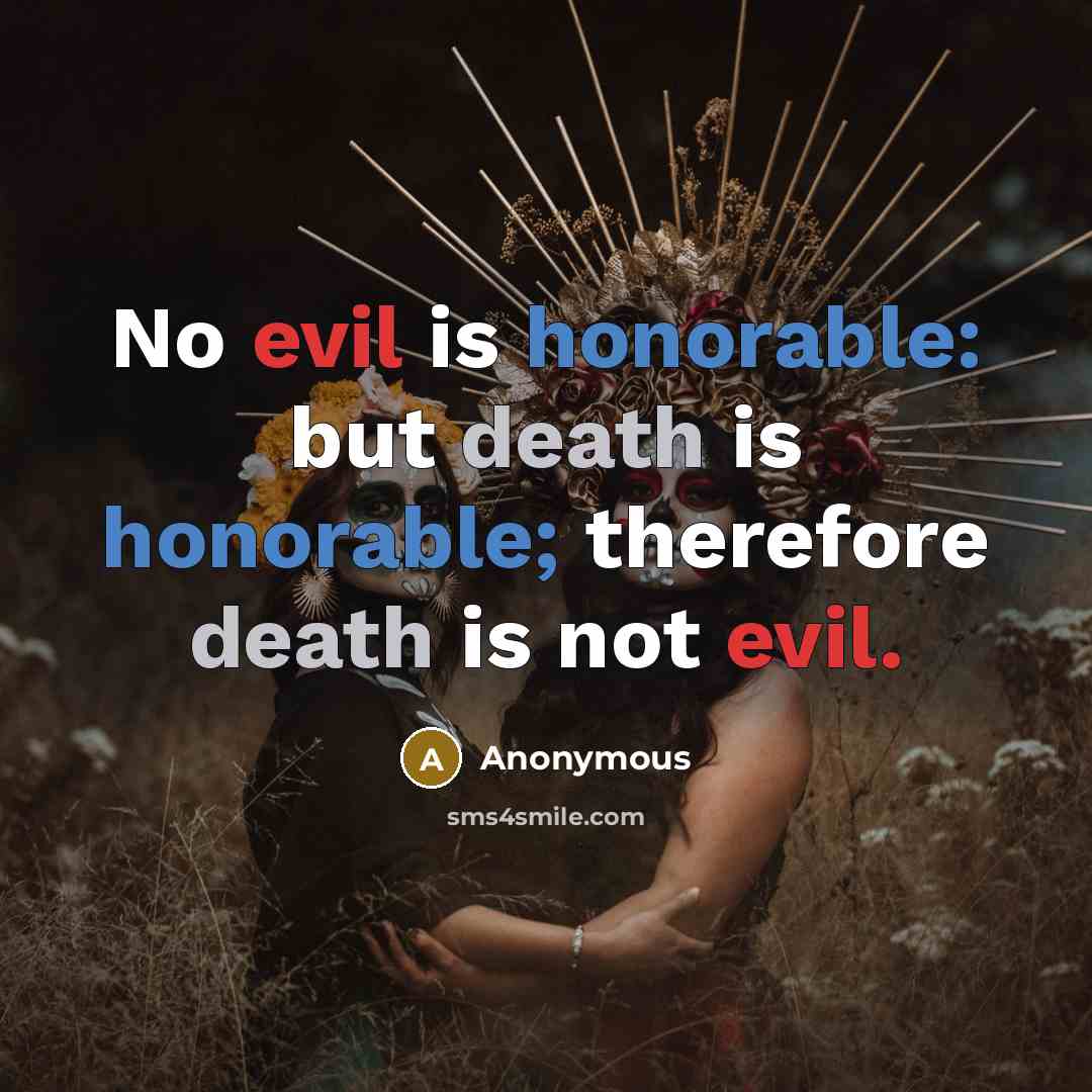 “No evil is honorable: but death is honorable; therefore death is not evil.” quote by Anonymous
