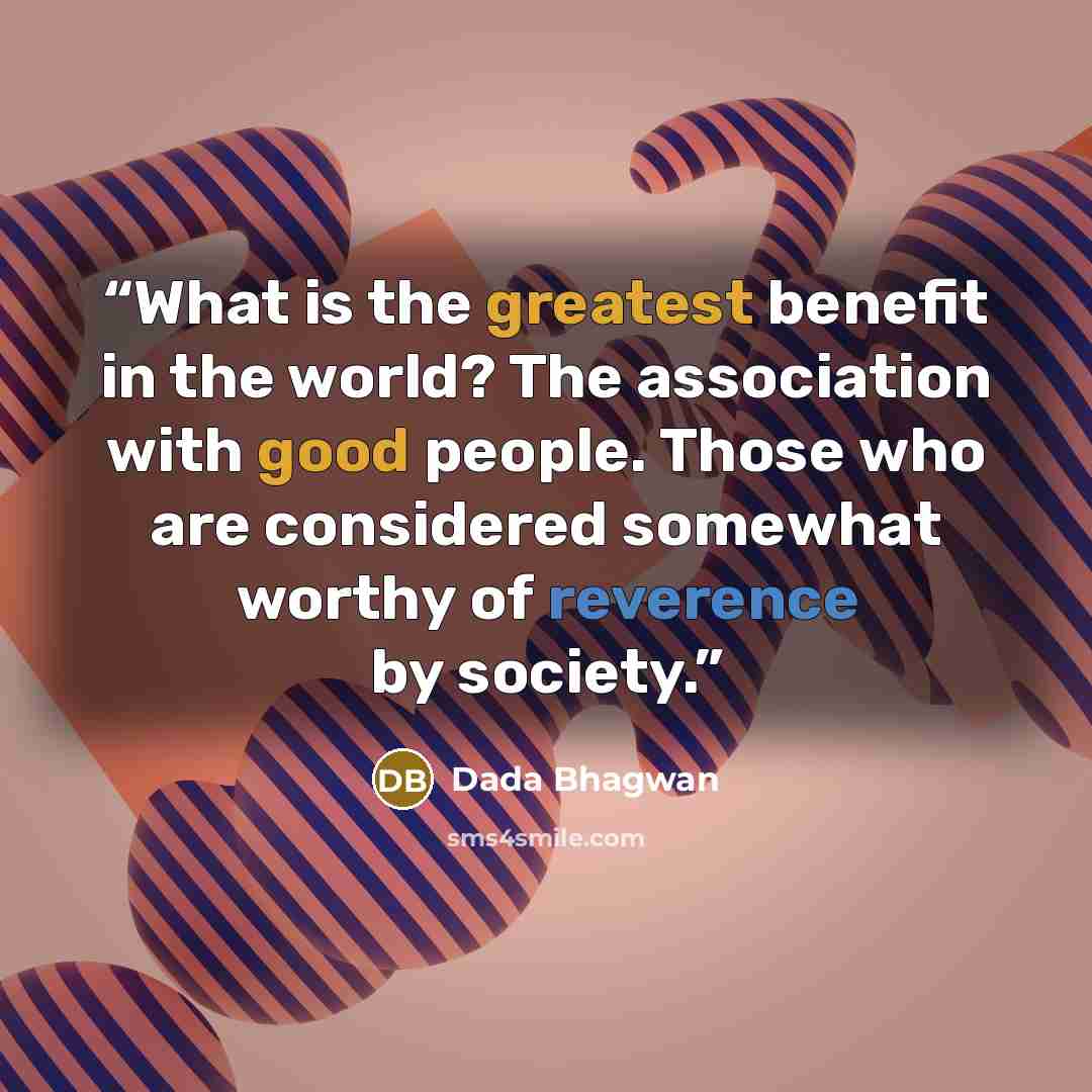 “What is the greatest benefit in the world? The association with good people. Those who are considered somewhat worthy of reverence by society.” quote by Dada Bhagwan