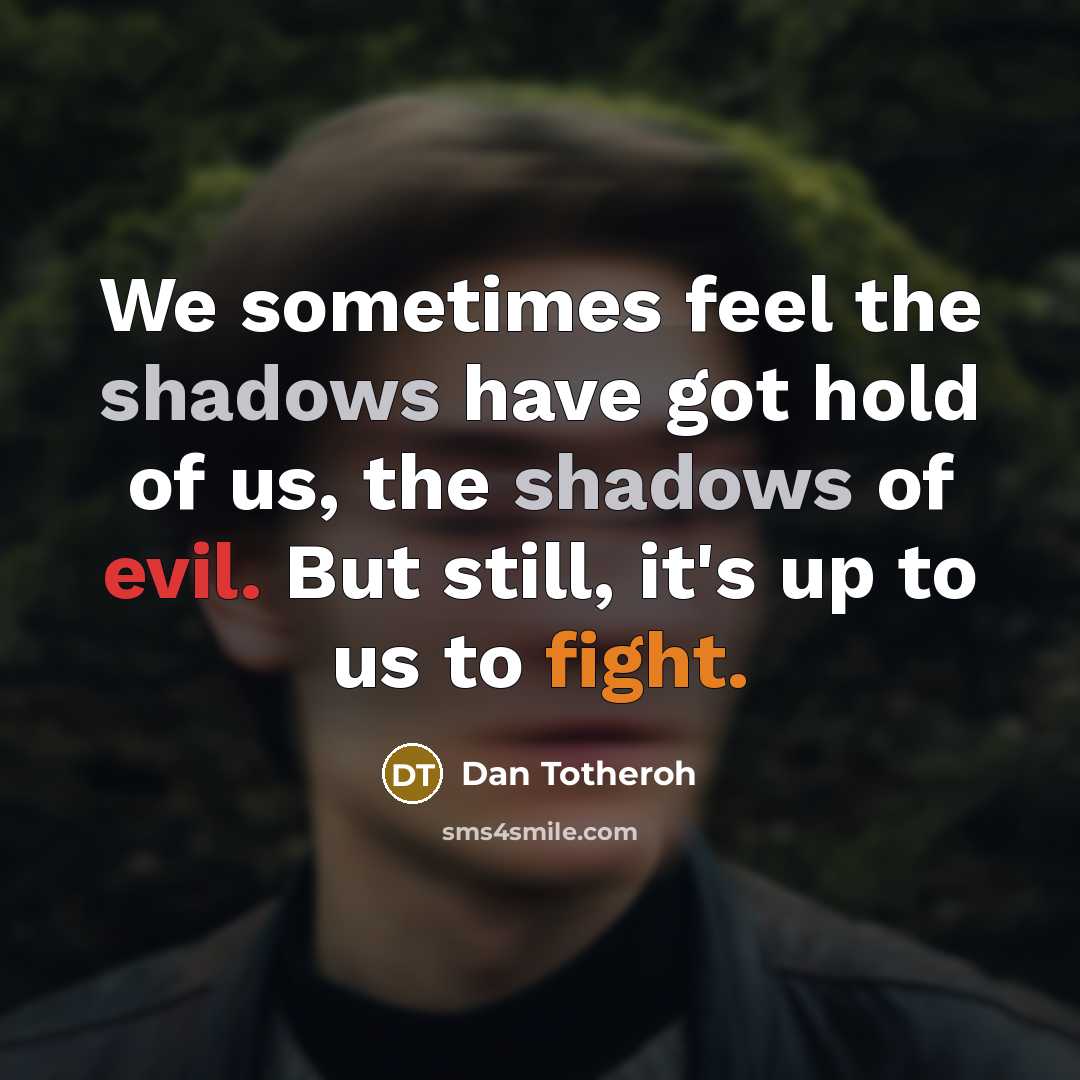 “We sometimes feel the shadows have got hold of us, the shadows of evil. But still, it's up to us to fight.” quote by Dan Totheroh