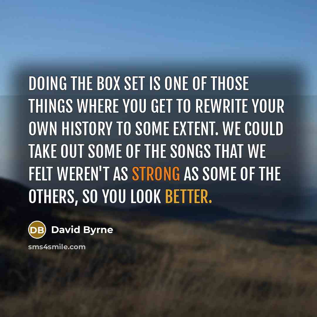 “Doing the box set is one of those things where you get to rewrite your own history to some extent. We could take out some of the songs that we felt weren't as strong as some of the others, so you look better.” quote by David Byrne