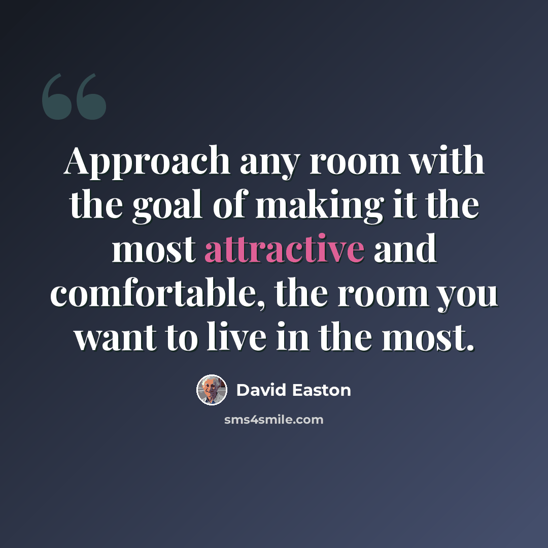 “Approach any room with the goal of making it the most attractive and comfortable, the room you want to live in the most.” quote by David Easton