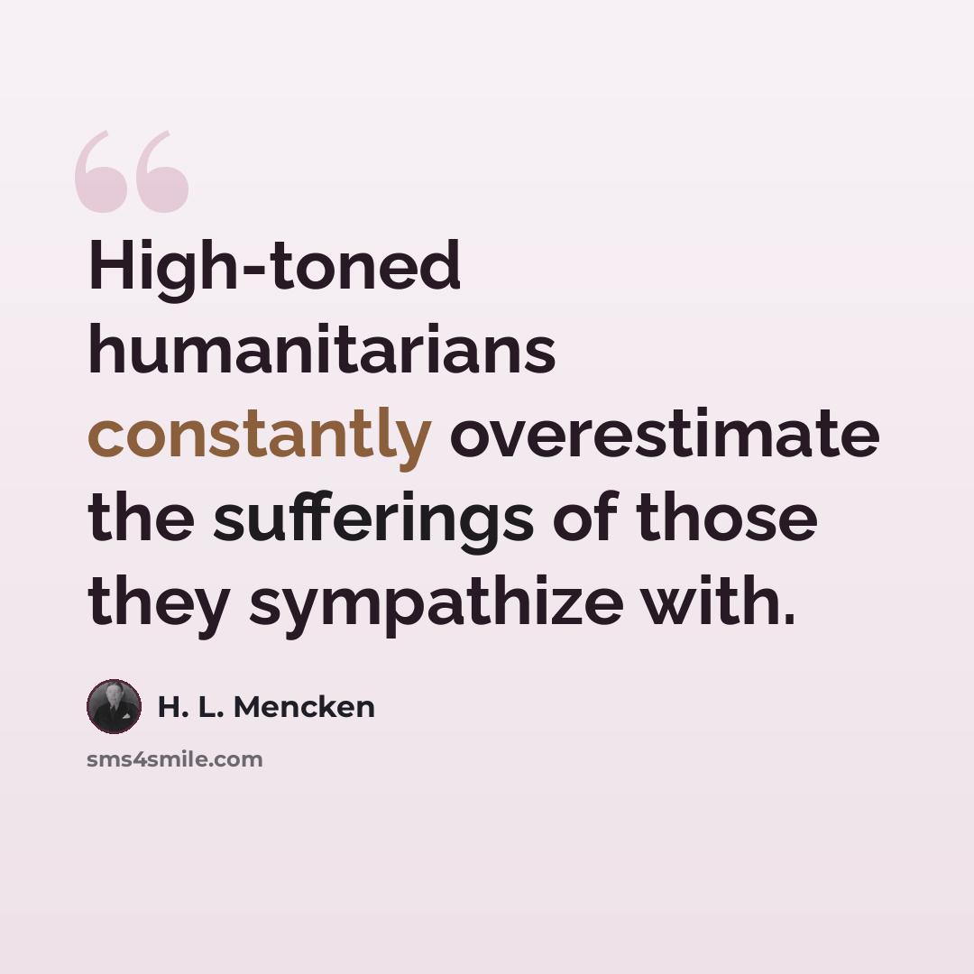 “High-toned humanitarians constantly overestimate the sufferings of those they sympathize with.” quote by H. L. Mencken