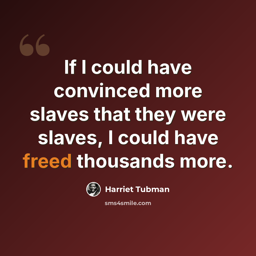 “If I could have convinced more slaves that they were slaves, I could have freed thousands more.” quote by Harriet Tubman