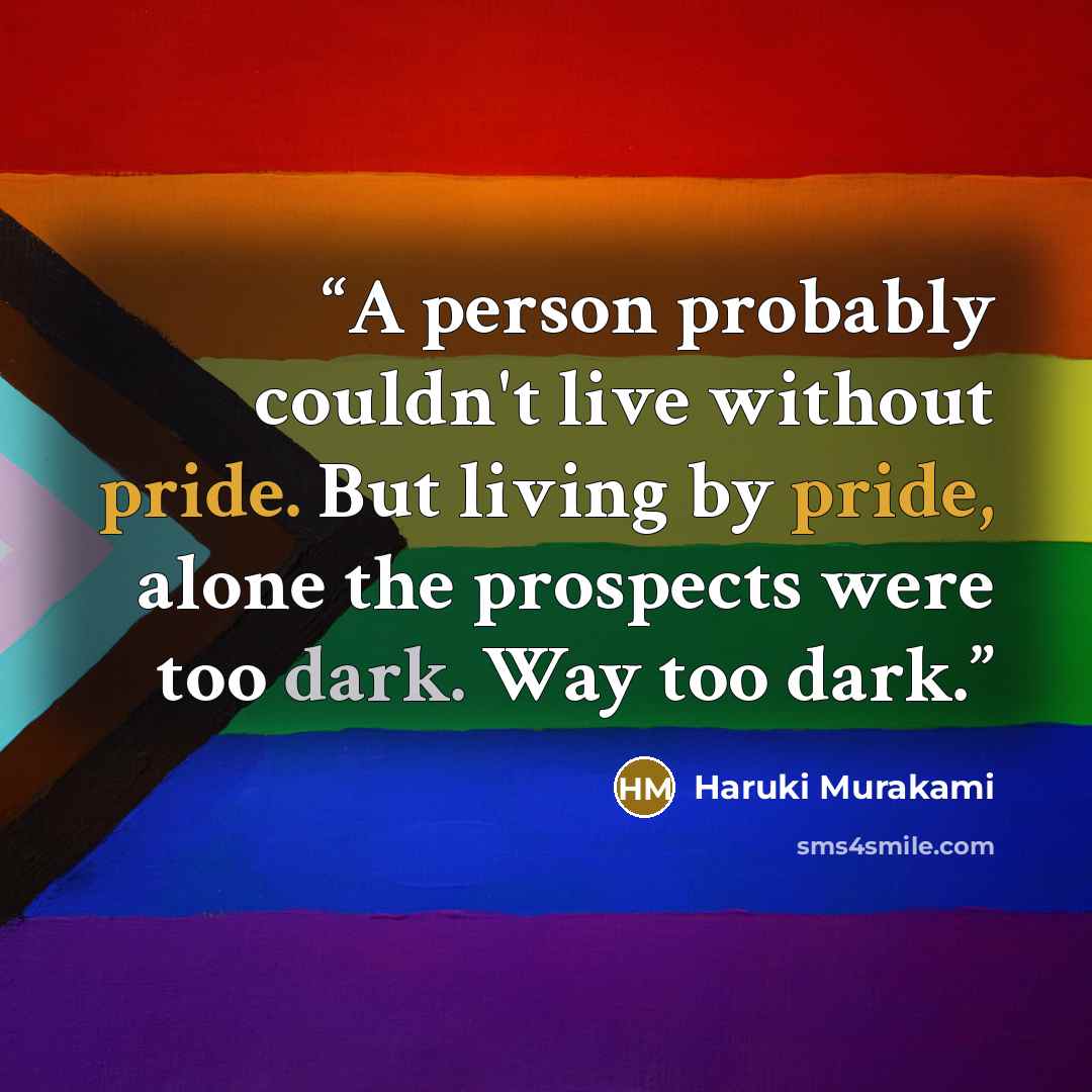 “A person probably couldn't live without pride. But living by pride, alone the prospects were too dark. Way too dark.” quote by Haruki Murakami