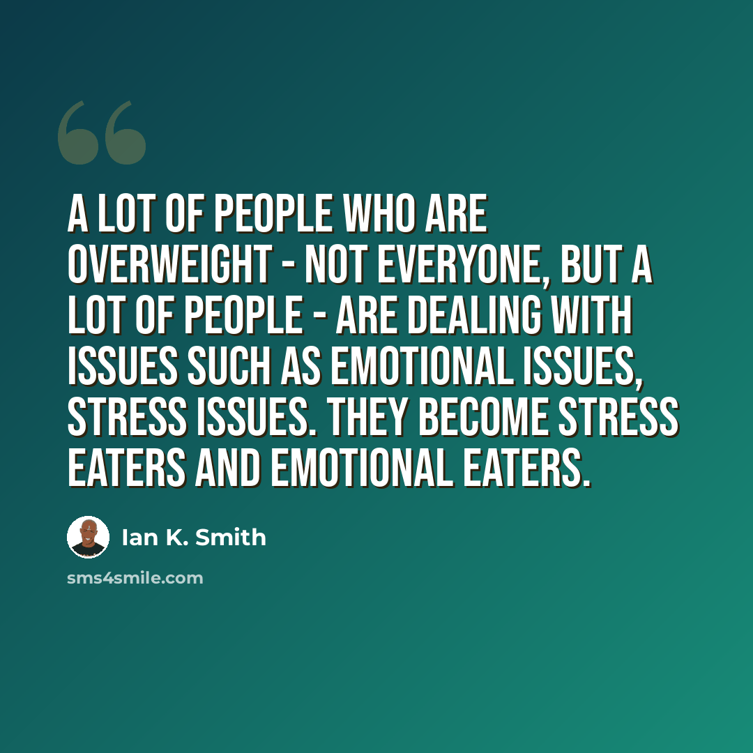 “A lot of people who are overweight - not everyone, but a lot of people - are dealing with issues such as emotional issues, stress issues. They become stress eaters and emotional eaters.” quote by Ian K. Smith