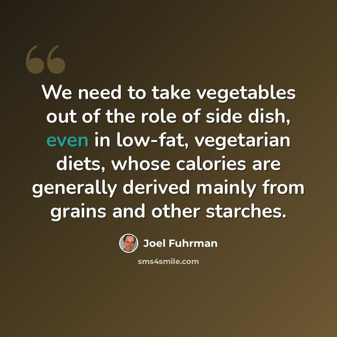 “We need to take vegetables out of the role of side dish, even in low-fat, vegetarian diets, whose calories are generally derived mainly from grains and other starches.” quote by Joel Fuhrman