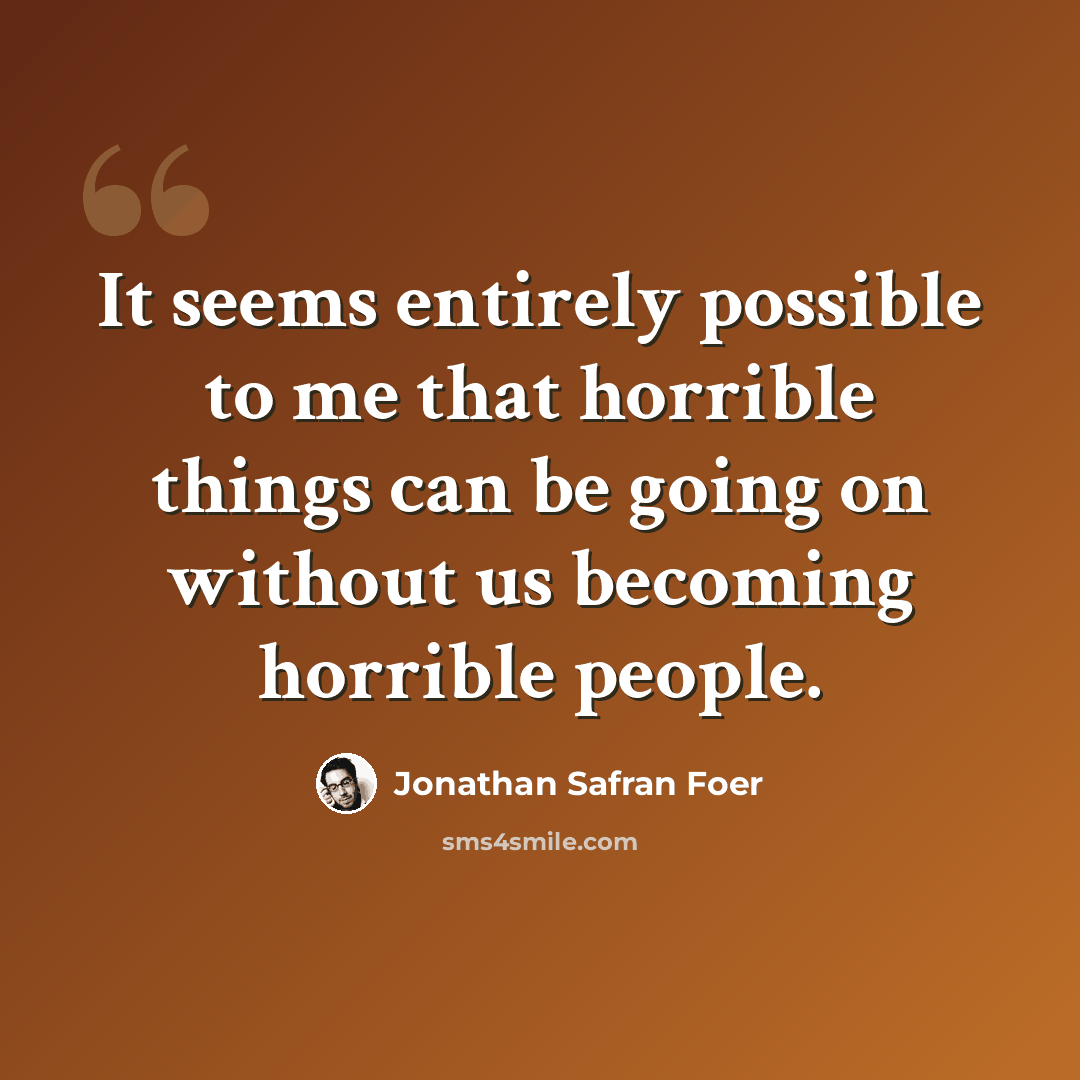 “It seems entirely possible to me that horrible things can be going on without us becoming horrible people.” quote by Jonathan Safran Foer