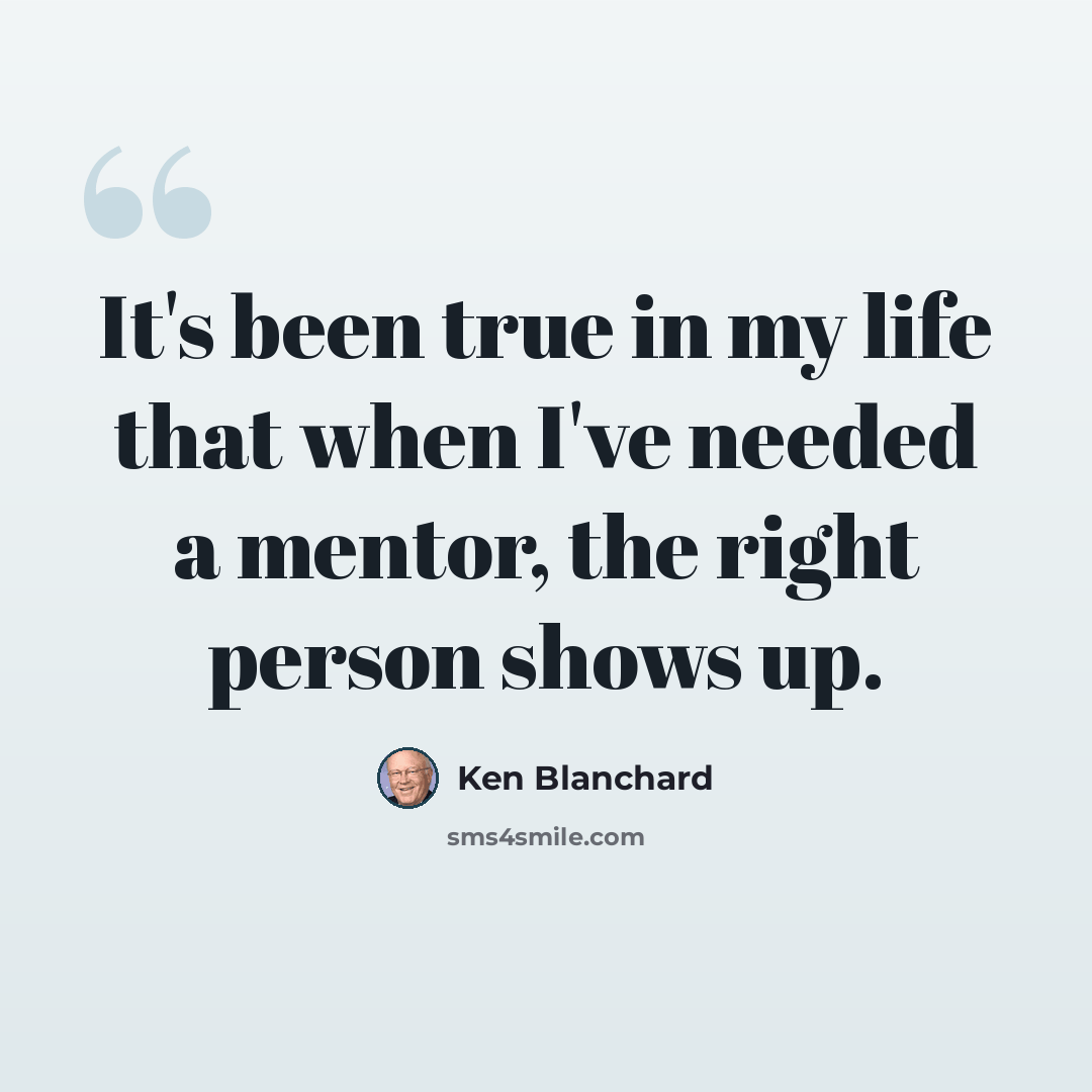 “It's been true in my life that when I've needed a mentor, the right person shows up.” quote by Ken Blanchard