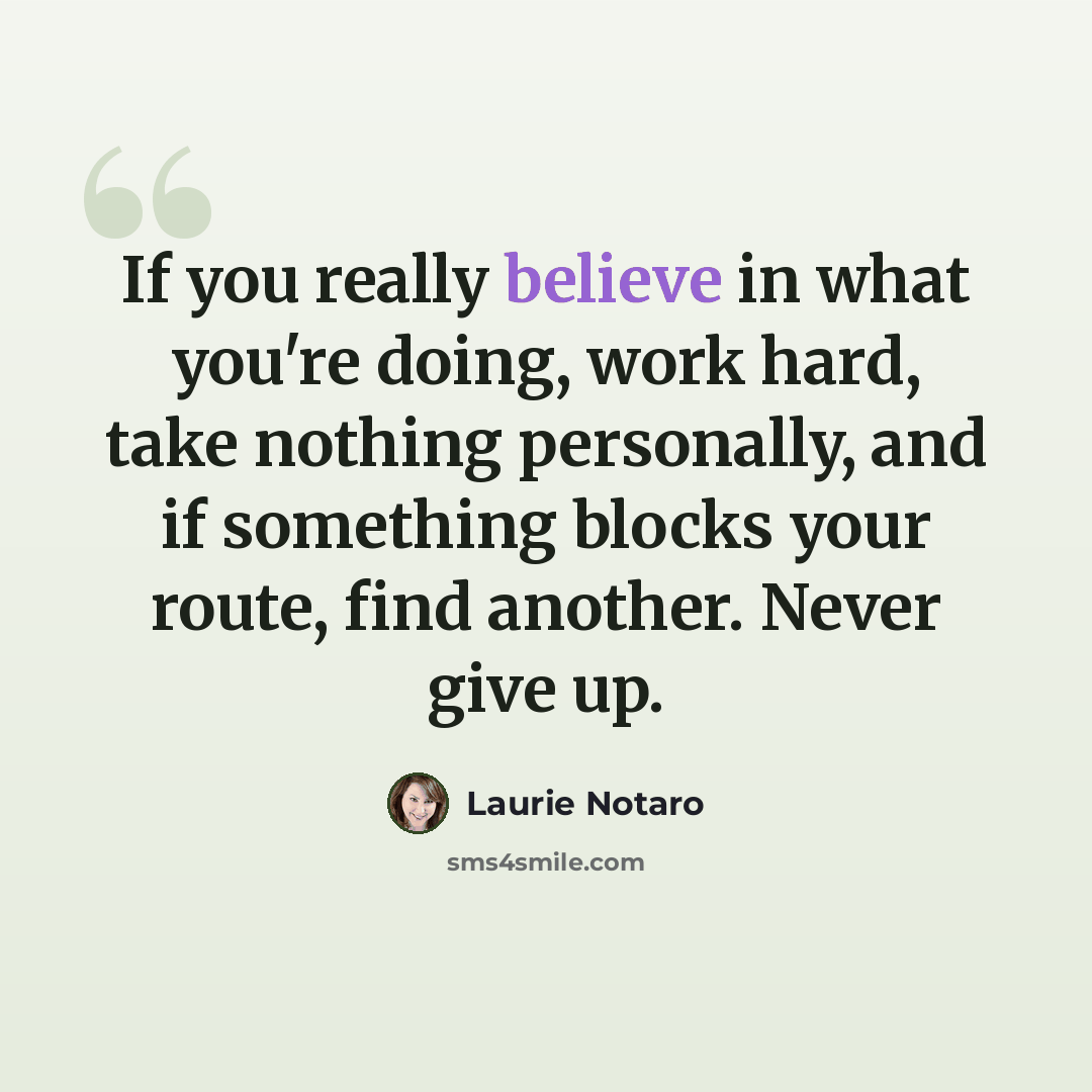 “If you really believe in what you're doing, work hard, take nothing personally, and if something blocks your route, find another. Never give up.” quote by Laurie Notaro