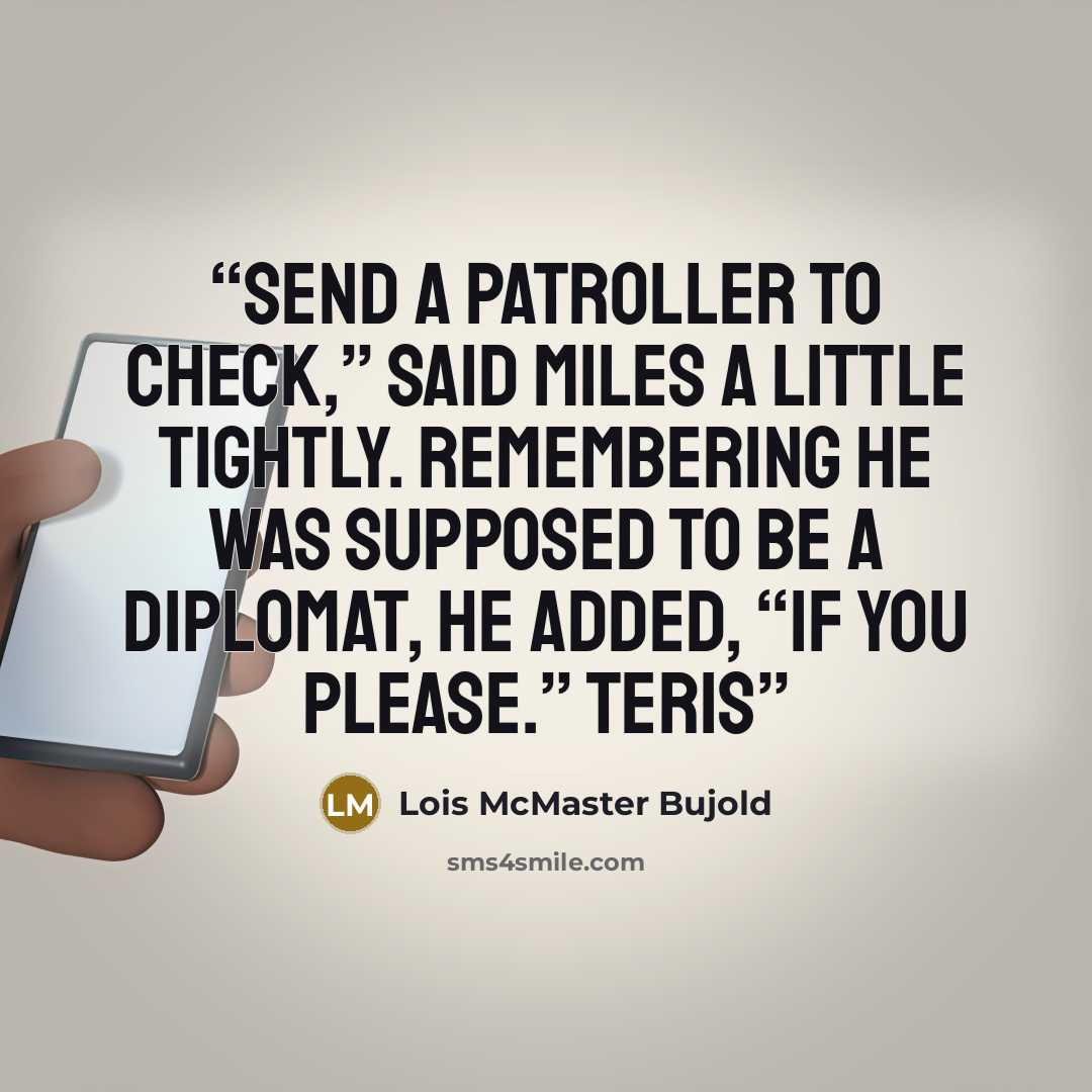 “Send a patroller to check,” said Miles a little tightly. Remembering he was supposed to be a diplomat, he added, “If you please.” Teris” quote by Lois McMaster Bujold