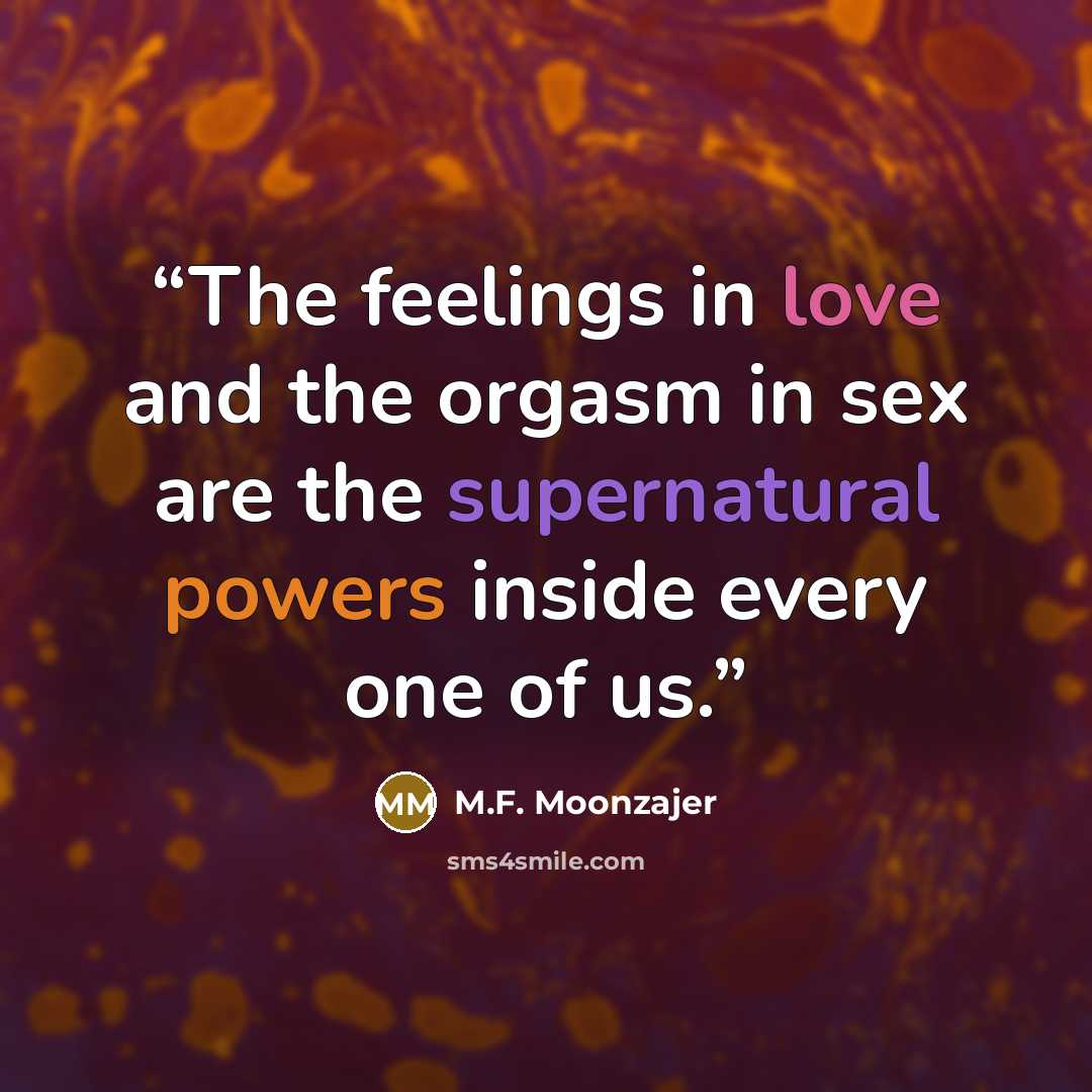 “The feelings in love and the orgasm in sex are the supernatural powers inside every one of us.” quote by M.F. Moonzajer