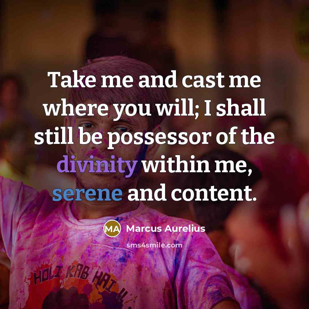 “Take me and cast me where you will; I shall still be possessor of the divinity within me, serene and content.” quote by Marcus Aurelius