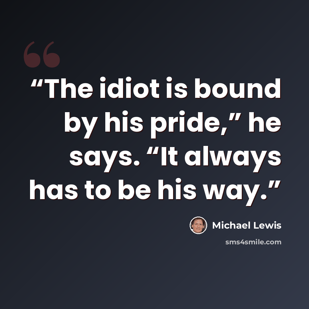 “The idiot is bound by his pride,” he says. “It always has to be his way.” quote by Michael Lewis