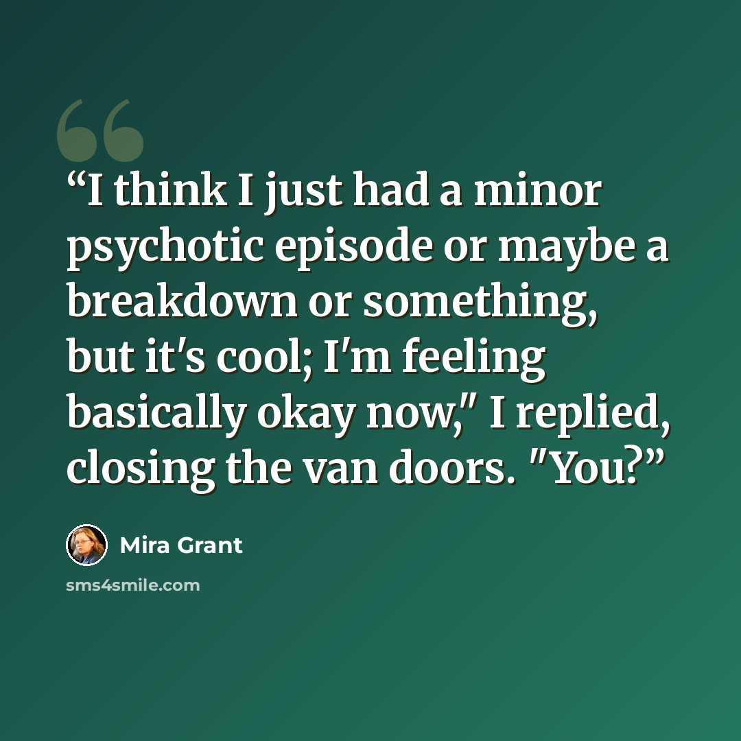 “I think I just had a minor psychotic episode or maybe a breakdown or something, but it's cool; I'm feeling basically okay now," I replied, closing the van doors. "You?” quote by Mira Grant