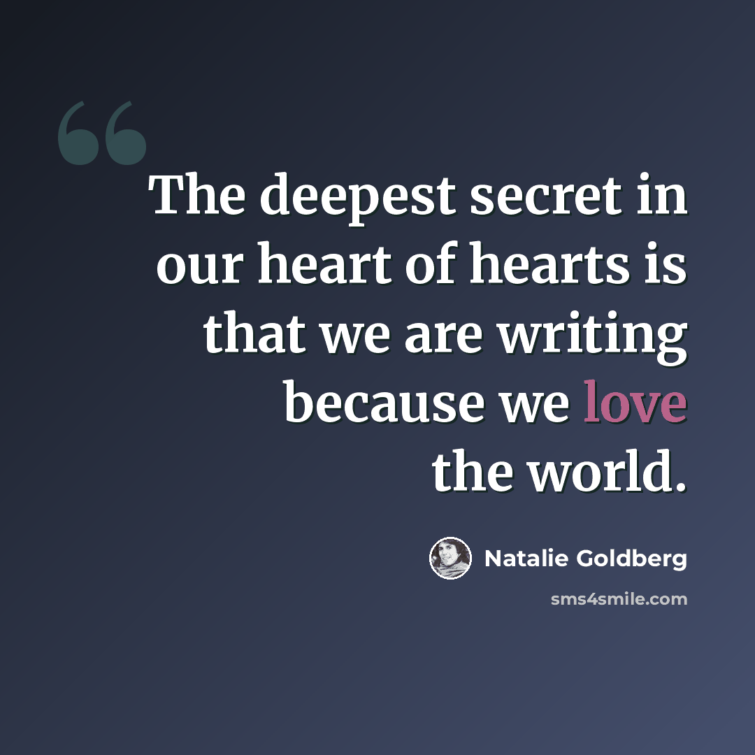 “The deepest secret in our heart of hearts is that we are writing because we love the world.” quote by Natalie Goldberg
