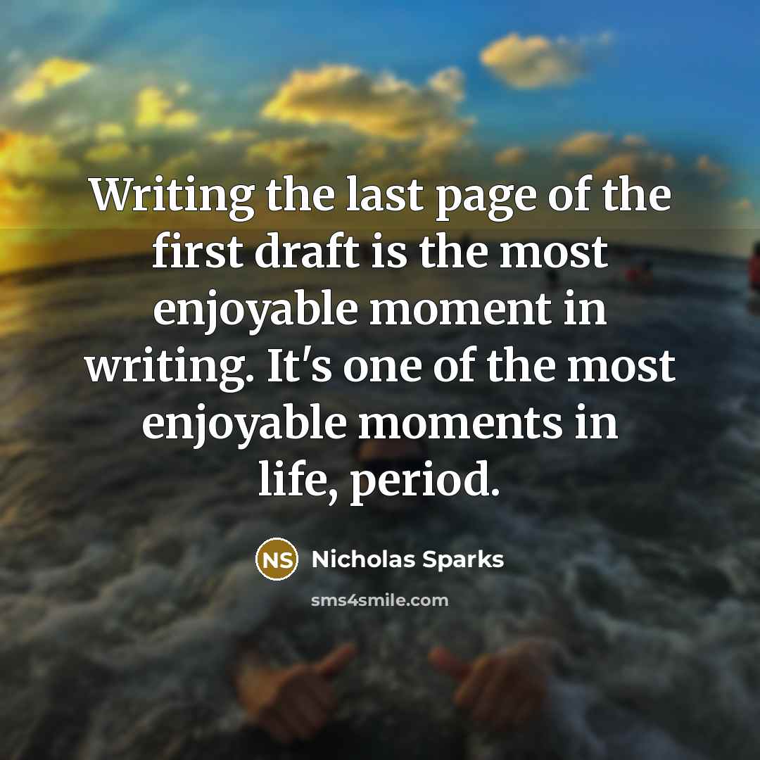 “Writing the last page of the first draft is the most enjoyable moment in writing. It's one of the most enjoyable moments in life, period.” quote by Nicholas Sparks