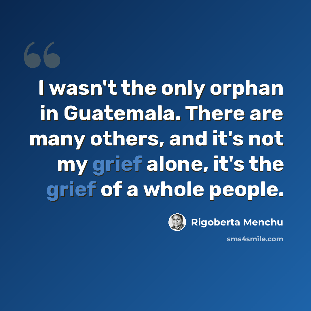 “I wasn't the only orphan in Guatemala. There are many others, and it's not my grief alone, it's the grief of a whole people.” quote by Rigoberta Menchu