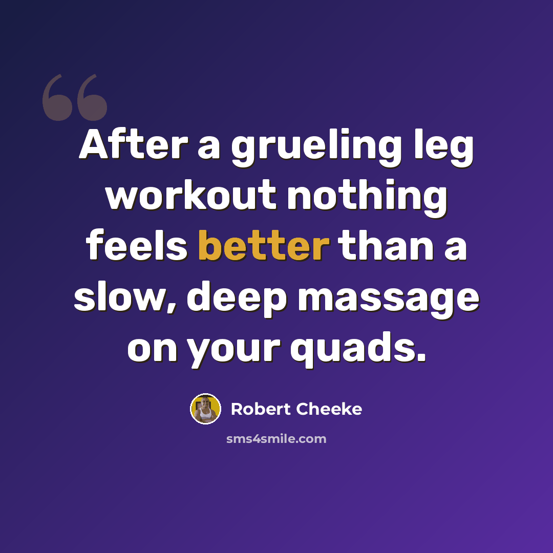 “After a grueling leg workout nothing feels better than a slow, deep massage on your quads.” quote by Robert Cheeke