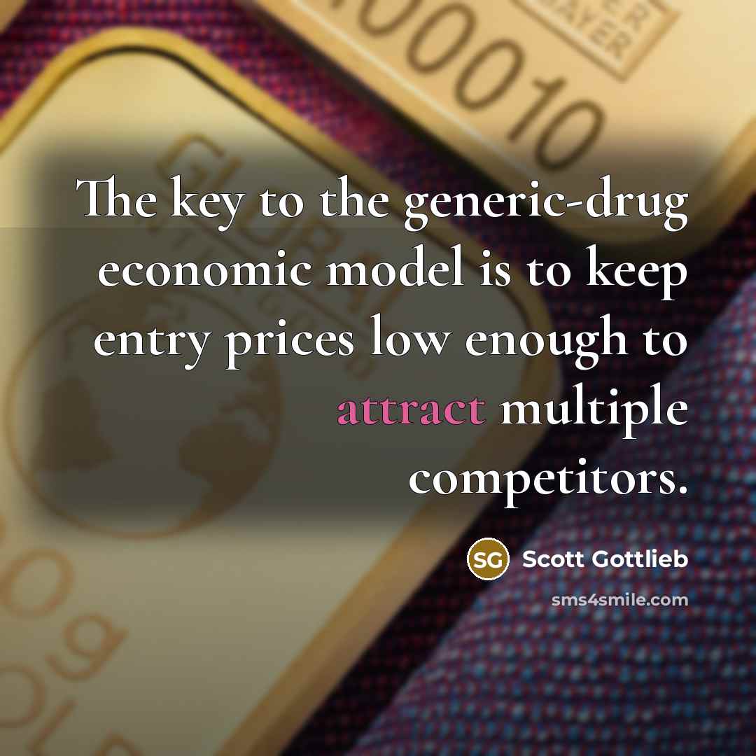 “The key to the generic-drug economic model is to keep entry prices low enough to attract multiple competitors.” quote by Scott Gottlieb