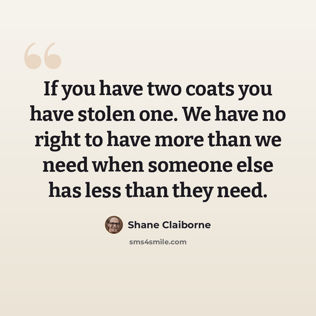 “If you have two coats you have stolen one. We have no right to have more than we need when someone else has less than they need.” quote by Shane Claiborne