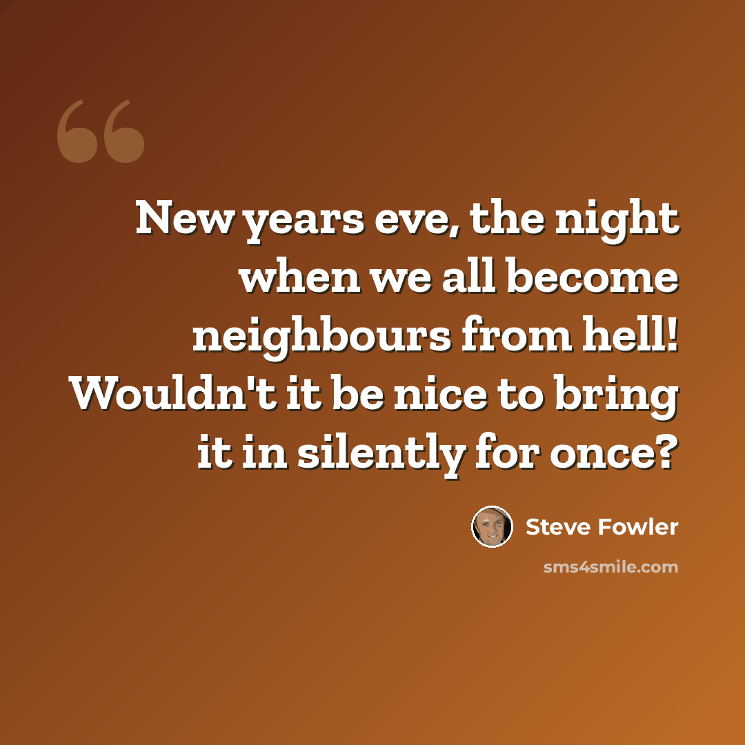 “New years eve, the night when we all become neighbours from hell! Wouldn't it be nice to bring it in silently for once?” quote by Steve Fowler