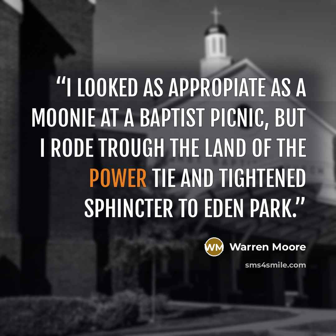“I looked as appropiate as a Moonie at a Baptist picnic, but I rode trough the land of the power tie and tightened sphincter to Eden Park.” quote by Warren Moore